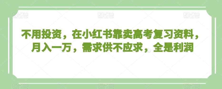 不用投资，在小红书靠卖高考复习资料，月入一万，需求供不应求，全是利润【揭秘】-致富资源库