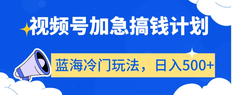 视频号加急搞钱计划,蓝海冷门玩法,日入500+【揭秘】-致富资源库