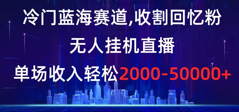 冷门蓝海赛道,收割回忆粉,无人挂机直播,单场收入轻松2000-5w+【揭秘】-致富资源库