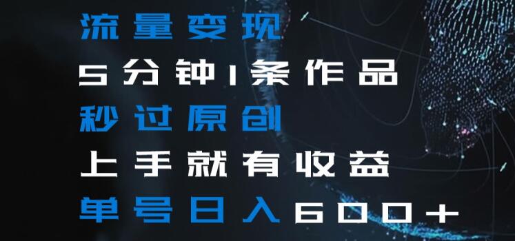 流量变现5分钟1条作品秒过原创上手就有收益单号日入600+【揭秘】-致富资源库