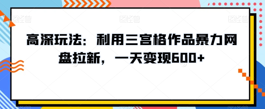 高深玩法:利用三宫格作品暴力网盘拉新,一天变现600+【揭秘】-致富资源库
