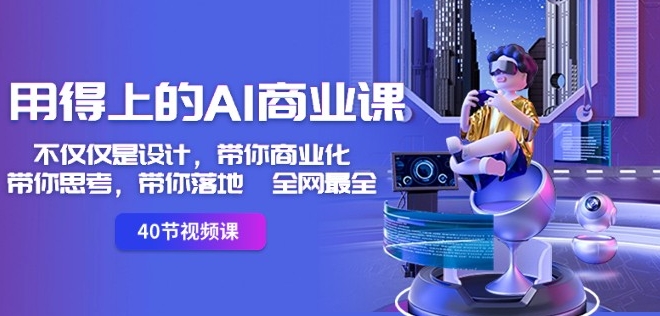 用得上的AI商业课：不仅仅是设计，带你商业化-带你思考-带你落地-全网最全-致富资源库