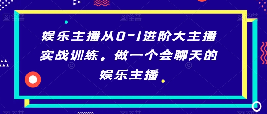 娱乐主播从0-1进阶大主播实战训练，做一个会聊天的娱乐主播-致富资源库