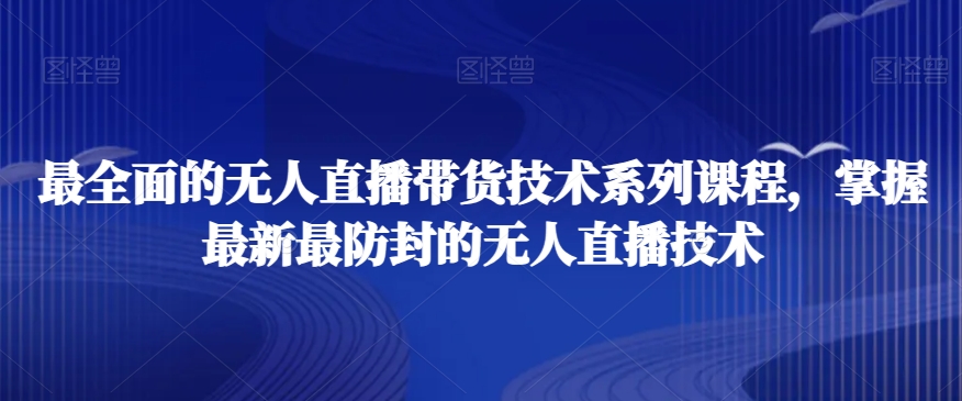 最全面的无人直播货带技术系课列程,掌握最新最防封的无人直播技术-致富资源库