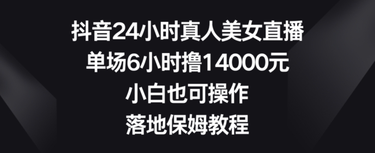抖音24小时真人美女直播,单场6小时撸14000元,小白也可操作,落地保姆教程【揭秘】-致富资源库