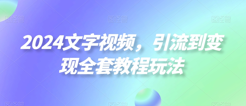 2024文字视频，引流到变现全套教程玩法【揭秘】-致富资源库