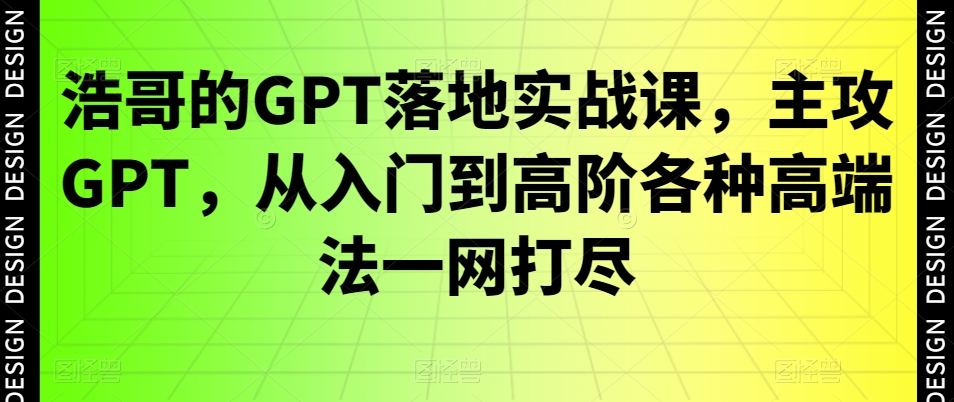 浩哥的GPT落地实战课,主攻GPT,从入门到高阶各种高端法一网打尽-致富资源库