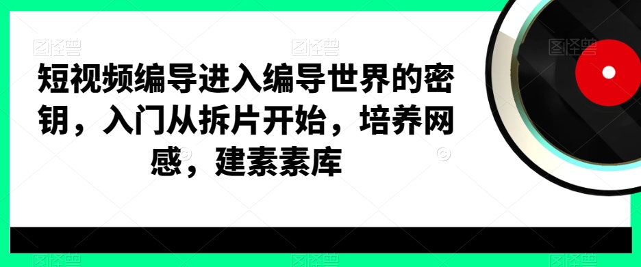短视频编导进入编导世界的密钥,入门从拆片开始,培养网感,建素素库-致富资源库