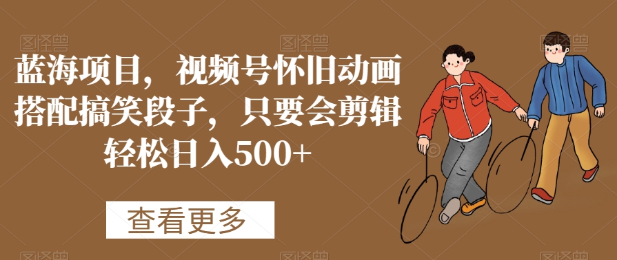 蓝海项目,视频号怀旧动画搭配搞笑段子,只要会剪辑轻松日入500+【揭秘】-致富资源库