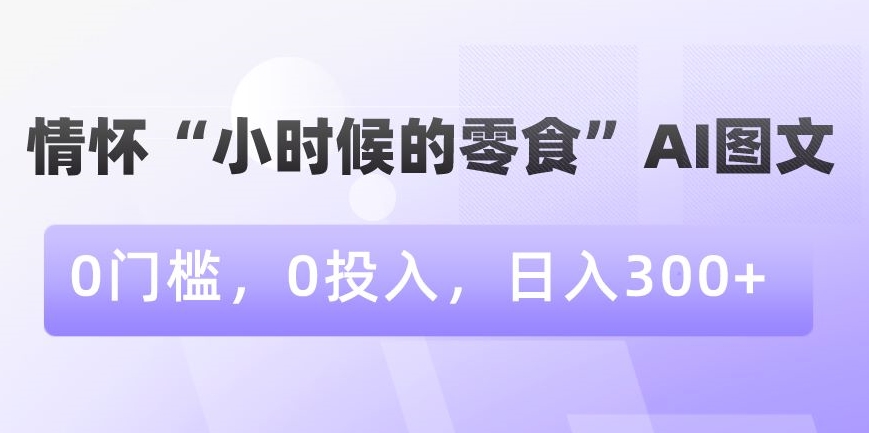 情怀“小时候的零食”AI图文，0门槛，0投入，日入300+【揭秘】-致富资源库