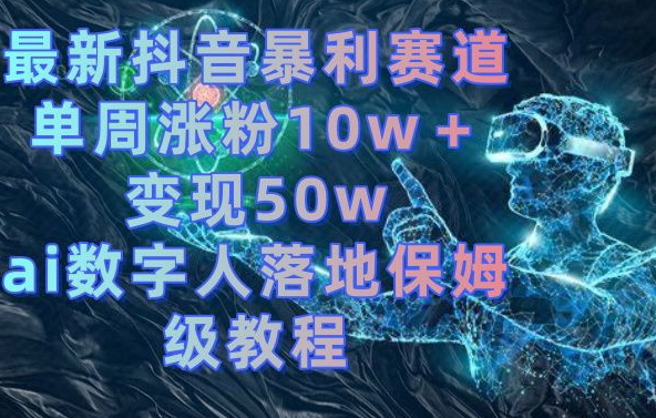 最新抖音暴利赛道,单周涨粉10w+变现50w的ai数字人落地保姆级教程【揭秘】-致富资源库