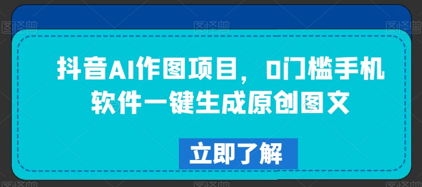 抖音AI作图项目,0门槛手机软件一键生成原创图文【揭秘】-致富资源库