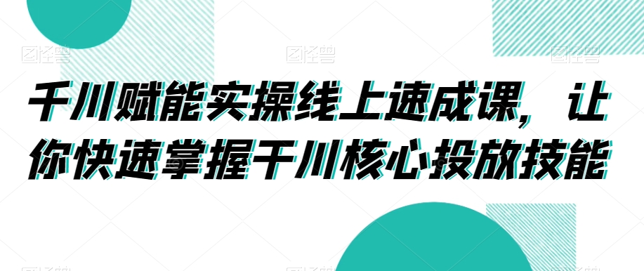 千川赋能实操线上速成课,让你快速掌握干川核心投放技能-致富资源库