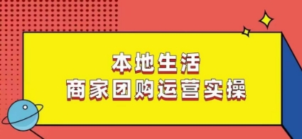 本地生活商家团购运营实操,看完课程即可实操团购运营-致富资源库