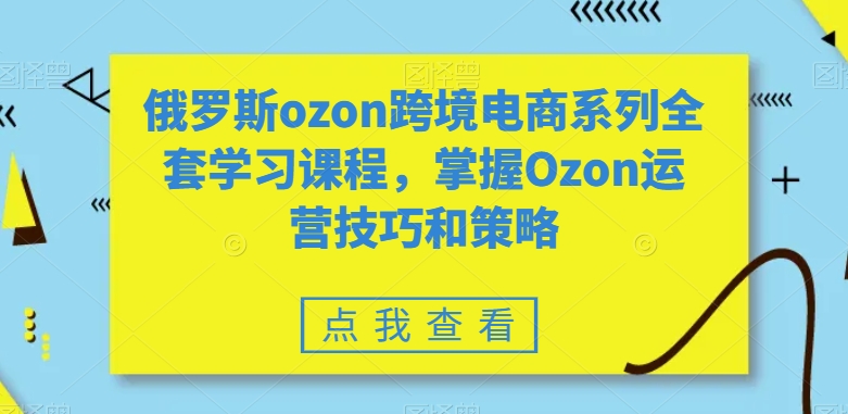 俄罗斯ozon跨境电商系列全套学习课程,掌握Ozon运营技巧和策略-致富资源库