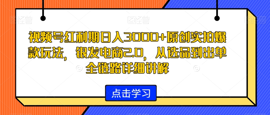 视频号红利期日入3000+原创实拍爆款玩法,银发电商2.0,从选品到出单全链路详细讲解【揭秘】-致富资源库