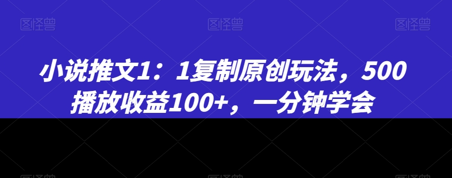 小说推文1:1复制原创玩法,500播放收益100+,一分钟学会【揭秘】-致富资源库