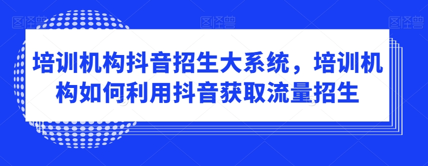 培训机构抖音招生大系统,培训机构如何利用抖音获取流量招生-致富资源库