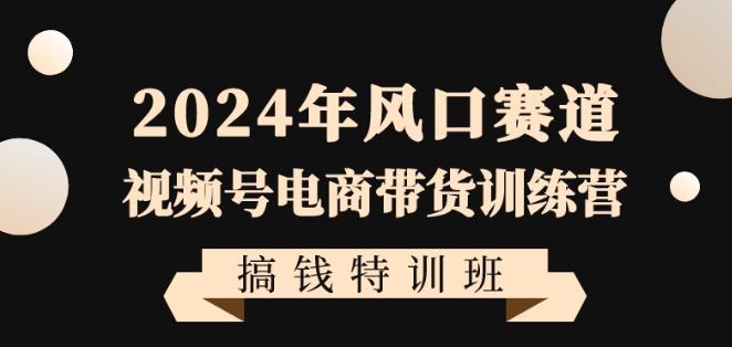 2024年风口赛道视频号电商带货训练营搞钱特训班,带领大家快速入局自媒体电商带货-致富资源库