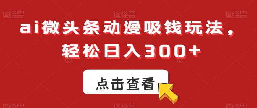ai微头条动漫吸钱玩法,轻松日入300+【揭秘】-致富资源库