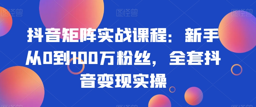 抖音矩阵实战课程:新手从0到100万粉丝,全套抖音变现实操-致富资源库