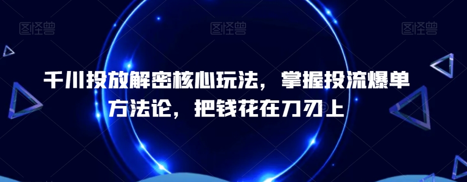 千川投放解密核心玩法,掌握投流爆单方法论,把钱花在刀刃上-致富资源库
