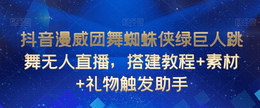 抖音漫威团舞蜘蛛侠绿巨人跳舞无人直播，搭建教程+素材+礼物触发助手-致富资源库