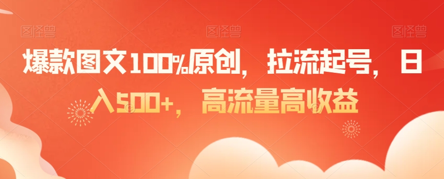 爆款图文100%原创，拉流起号，日入500+，高流量高收益【揭秘】-致富资源库