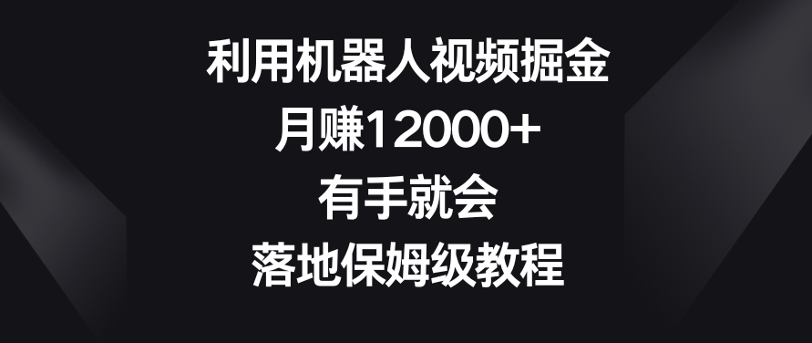 利用机器人视频掘金，月赚12000+，有手就会，落地保姆级教程【揭秘】-致富资源库