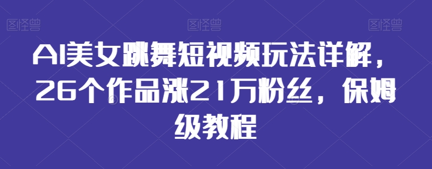 AI美女跳舞短视频玩法详解,26个作品涨21万粉丝,保姆级教程【揭秘】-致富资源库