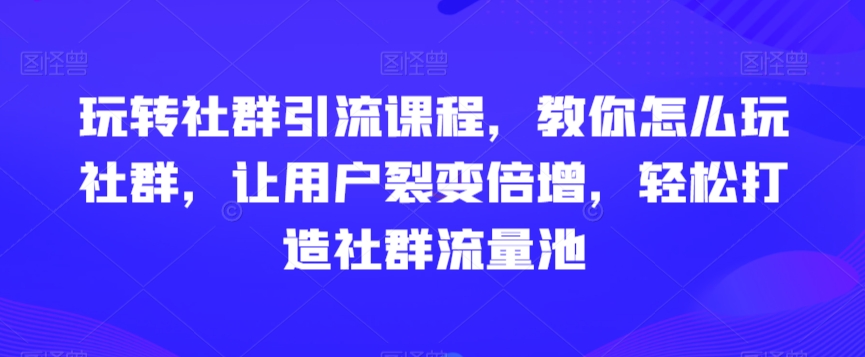 玩转社群引流课程，教你怎么玩社群，让用户裂变倍增，轻松打造社群流量池-致富资源库
