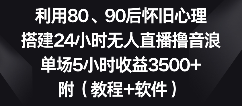 利用80、90后怀旧心理,搭建24小时无人直播撸音浪,单场5小时收益3500+(教程+软件)【揭秘】-致富资源库