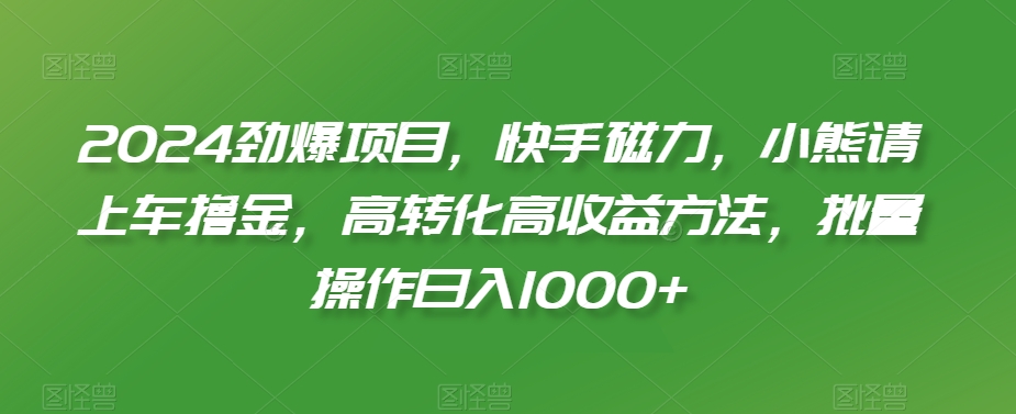 2024劲爆项目，快手磁力，小熊请上车撸金，高转化高收益方法，批量操作日入1000+【揭秘】-致富资源库