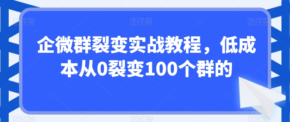 企微群裂变实战教程,低成本从0裂变100个群的-致富资源库