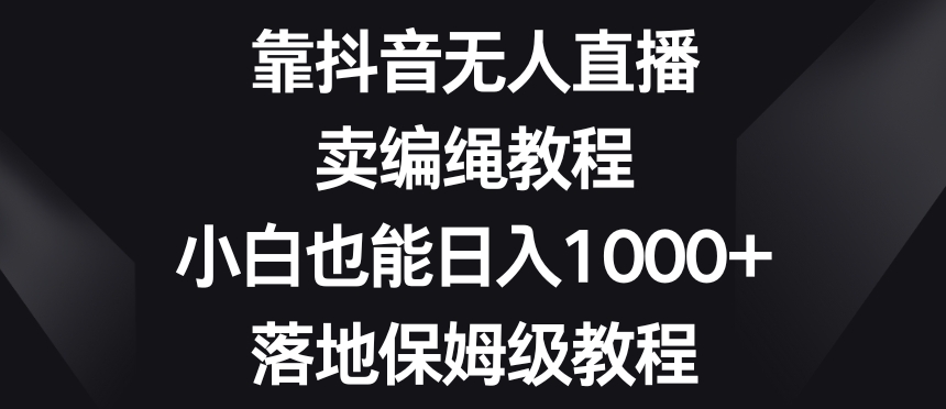 靠抖音无人直播,卖编绳教程,小白也能日入1000+,落地保姆级教程【揭秘】-致富资源库