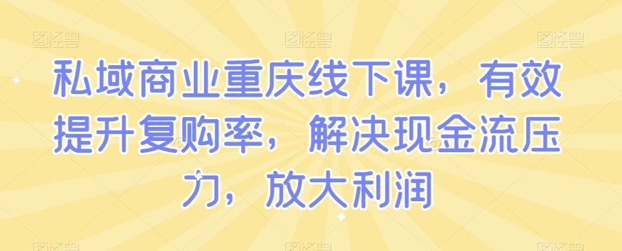 私域商业重庆线下课，有效提升复购率，解决现金流压力，放大利润-致富资源库