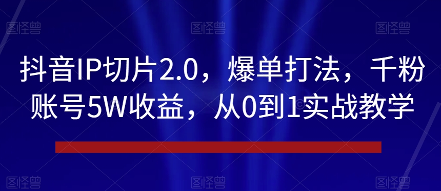 抖音IP切片2.0,爆单打法,千粉账号5W收益,从0到1实战教学【揭秘】-致富资源库