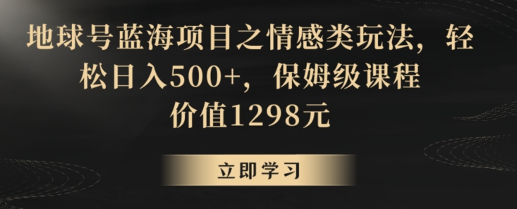 地球号蓝海项目之情感类玩法,轻松日入500+,保姆级课程【揭秘】-致富资源库