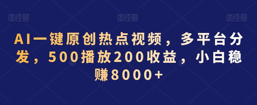 AI一键原创热点视频,多平台分发,500播放200收益,小白稳赚8000+【揭秘】-致富资源库