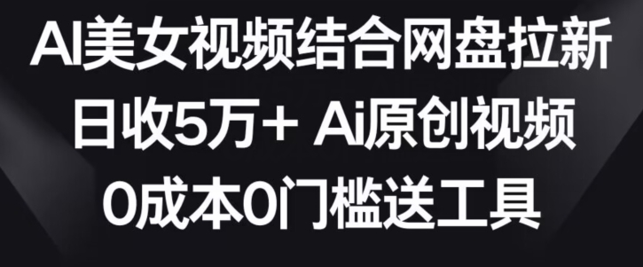AI美女视频结合网盘拉新，日收5万+两分钟一条Ai原创视频，0成本0门槛送工具【揭秘】-致富资源库