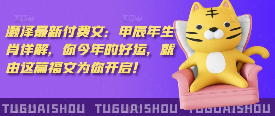 泽灏最新费付文:甲年辰生肖详解,今你年的好运,就这由篇福文你为开启!-致富资源库