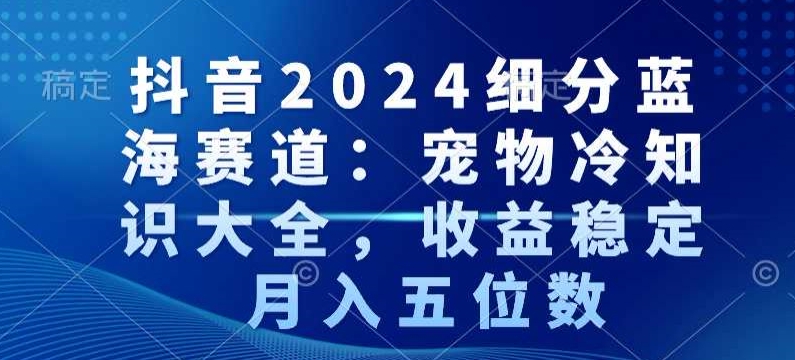 抖音2024细分蓝海赛道:宠物冷知识大全,收益稳定,月入五位数【揭秘】-致富资源库