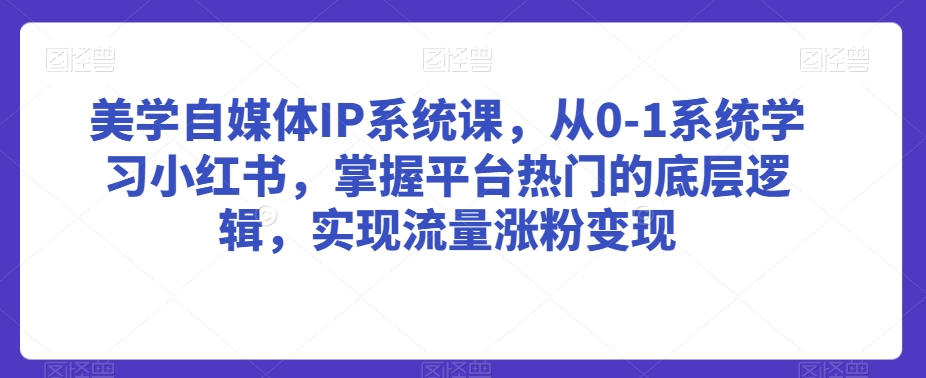 美学自媒体IP系统课,从0-1系统学习小红书,掌握平台热门的底层逻辑,实现流量涨粉变现-致富资源库