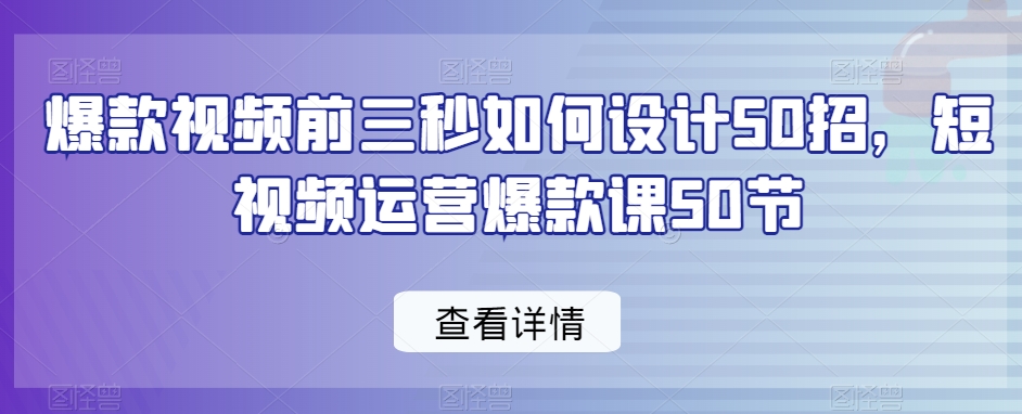 爆款视频前三秒如何设计50招,短视频运营爆款课50节-致富资源库