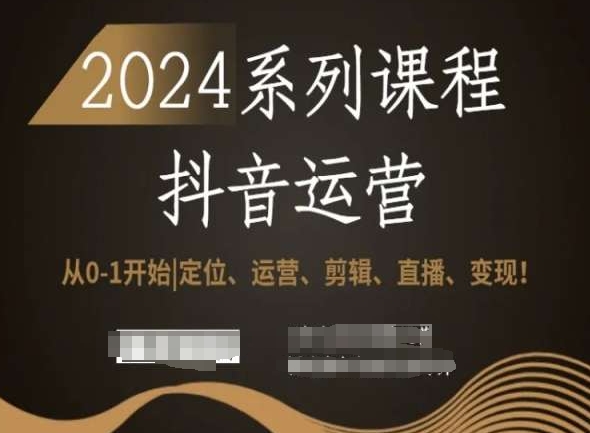 2024抖音运营全套系列课程,从0-1开始,定位、运营、剪辑、直播、变现!-致富资源库