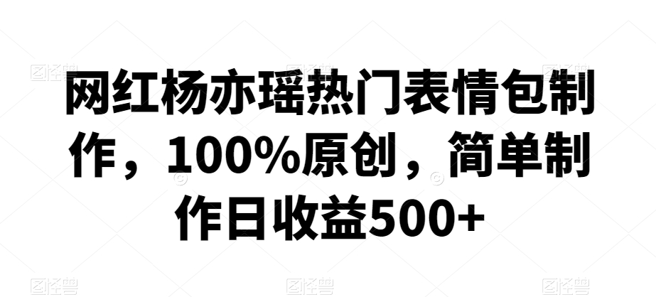 网红杨亦瑶热门表情包制作,100%原创,简单制作日收益500+【揭秘】-致富资源库