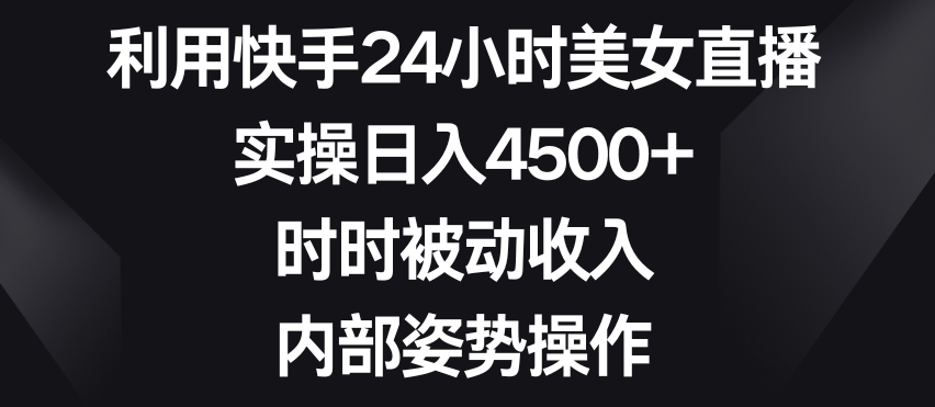 利用快手24小时美女直播，实操日入4500+，时时被动收入，内部姿势操作【揭秘】-致富资源库