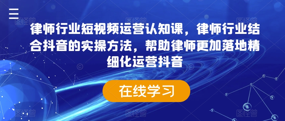 律师行业短视频运营认知课,律师行业结合抖音的实操方法,帮助律师更加落地精细化运营抖音-致富资源库