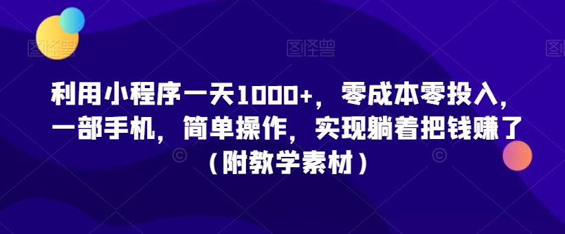 利用小程序一天1000+，零成本零投入，一部手机，简单操作，实现躺着把钱赚了（附教学素材）【揭秘】-致富资源库