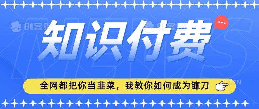 2024最新知识付费项目，小白也能轻松入局，全网都在教你做项目，我教你做镰刀【揭秘】-致富资源库